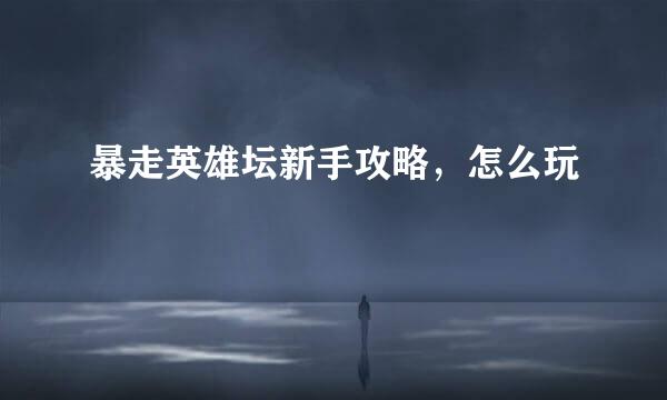 暴走英雄坛新手攻略，怎么玩