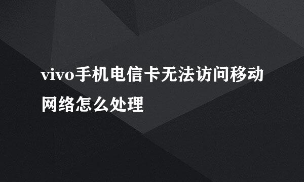 vivo手机电信卡无法访问移动网络怎么处理