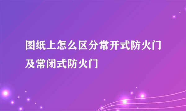 图纸上怎么区分常开式防火门及常闭式防火门
