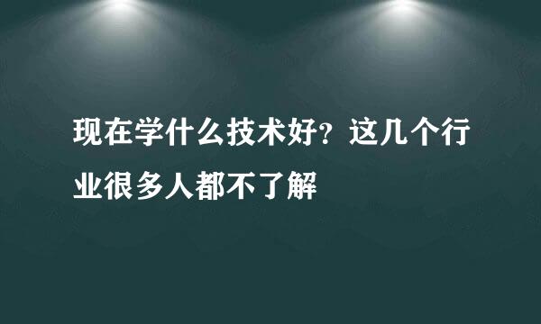 现在学什么技术好？这几个行业很多人都不了解
