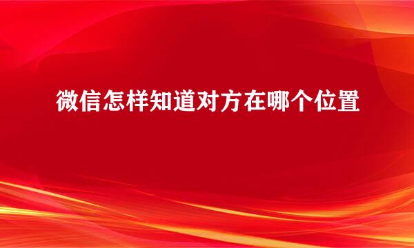 微信怎样知道对方在哪个位置