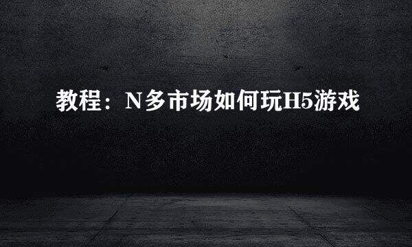 教程：N多市场如何玩H5游戏