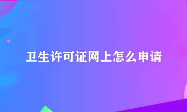 卫生许可证网上怎么申请