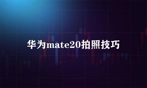 华为mate20拍照技巧