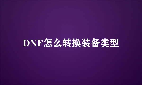 DNF怎么转换装备类型