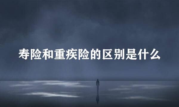 寿险和重疾险的区别是什么