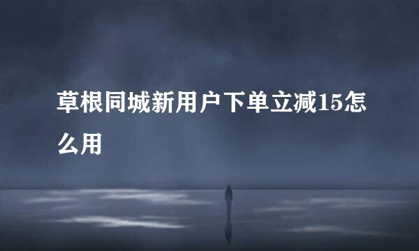 草根同城新用户下单立减15怎么用