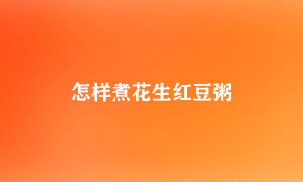 怎样煮花生红豆粥