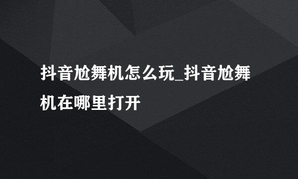 抖音尬舞机怎么玩_抖音尬舞机在哪里打开