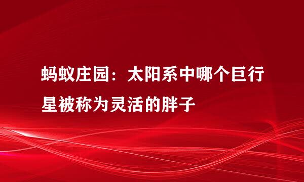 蚂蚁庄园：太阳系中哪个巨行星被称为灵活的胖子