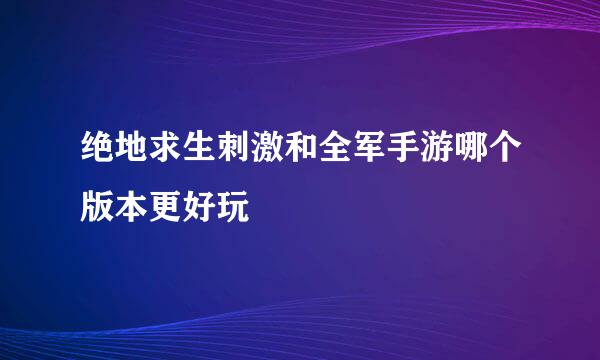 绝地求生刺激和全军手游哪个版本更好玩