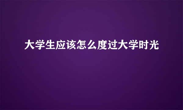 大学生应该怎么度过大学时光