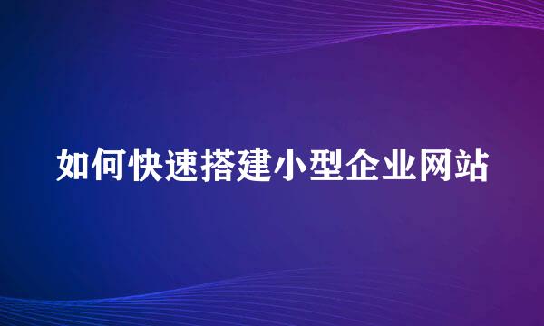 如何快速搭建小型企业网站