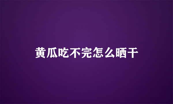 黄瓜吃不完怎么晒干