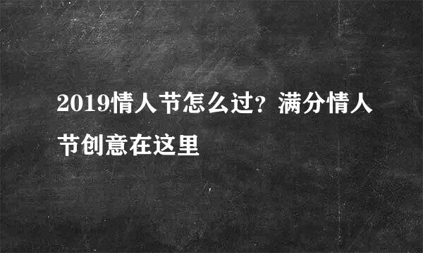 2019情人节怎么过？满分情人节创意在这里