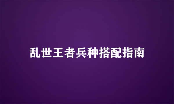 乱世王者兵种搭配指南