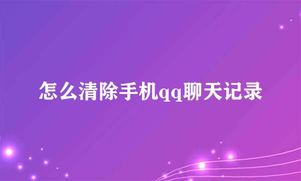 怎么清除手机qq聊天记录