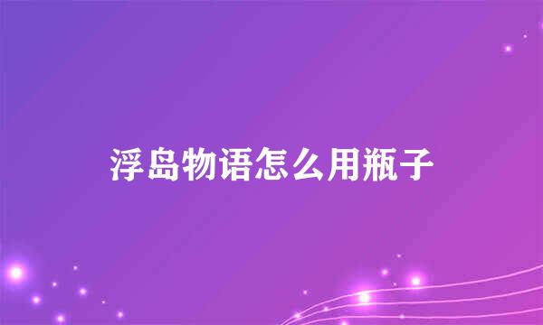 浮岛物语怎么用瓶子
