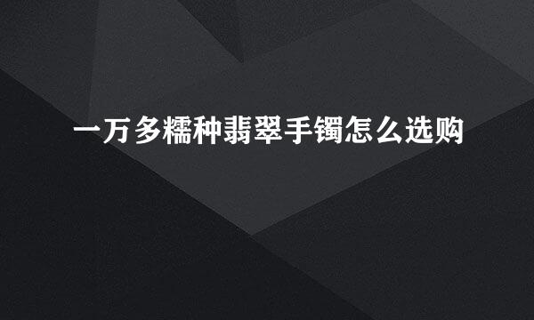 一万多糯种翡翠手镯怎么选购