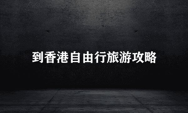 到香港自由行旅游攻略