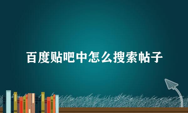 百度贴吧中怎么搜索帖子