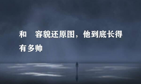 和珅容貌还原图，他到底长得有多帅