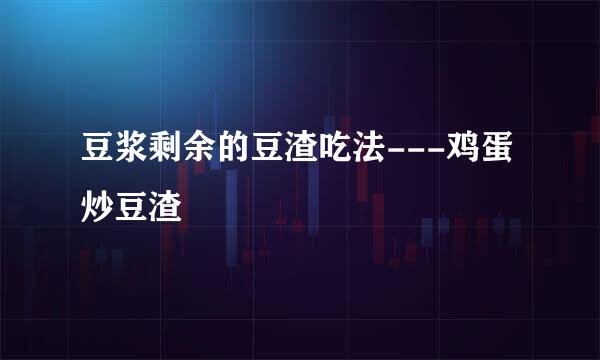 豆浆剩余的豆渣吃法---鸡蛋炒豆渣