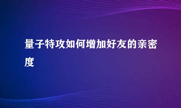 量子特攻如何增加好友的亲密度