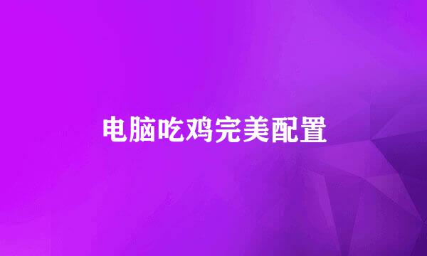 电脑吃鸡完美配置