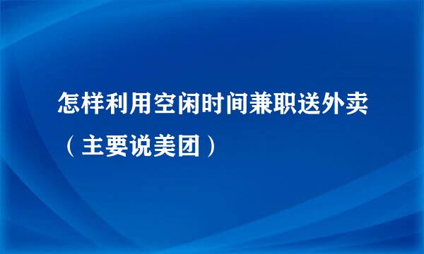 怎样利用空闲时间兼职送外卖（主要说美团）