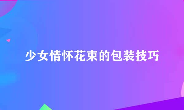 少女情怀花束的包装技巧