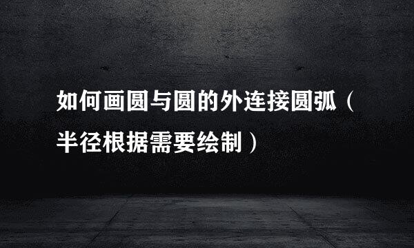 如何画圆与圆的外连接圆弧（半径根据需要绘制）