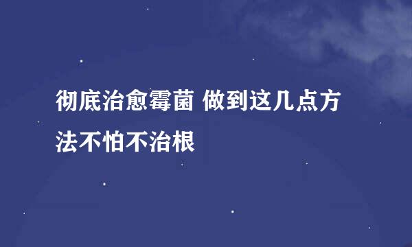 彻底治愈霉菌 做到这几点方法不怕不治根