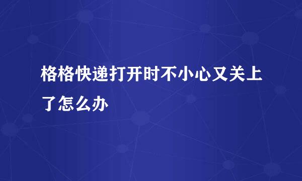 格格快递打开时不小心又关上了怎么办
