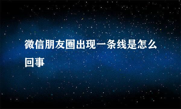 微信朋友圈出现一条线是怎么回事