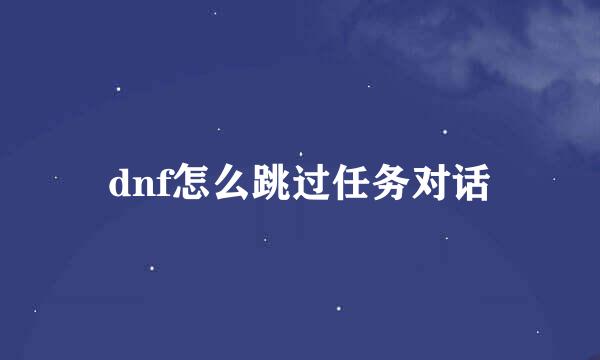dnf怎么跳过任务对话