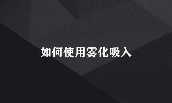 如何使用雾化吸入
