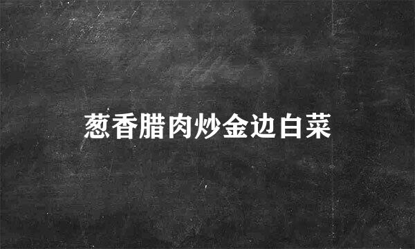 葱香腊肉炒金边白菜