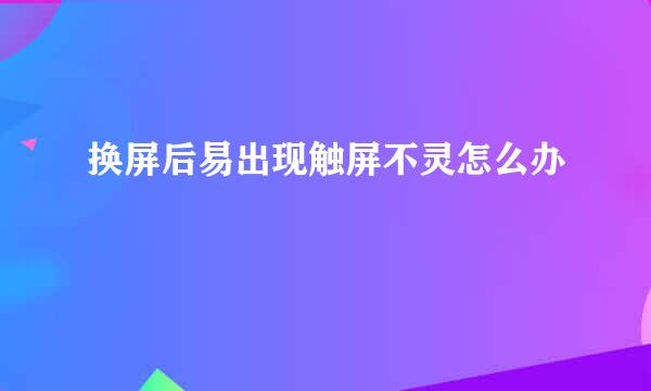 换屏后易出现触屏不灵怎么办