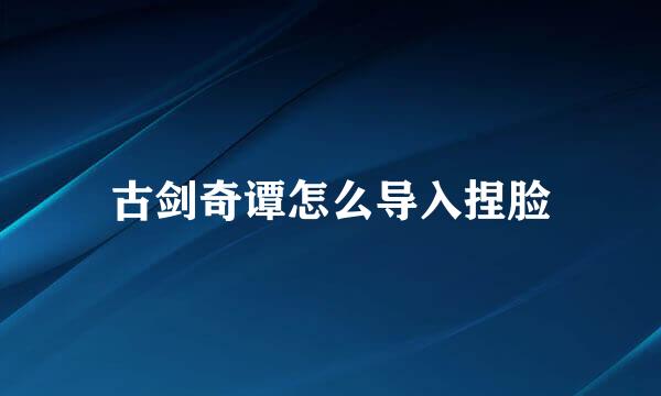 古剑奇谭怎么导入捏脸
