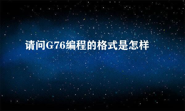 请问G76编程的格式是怎样