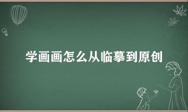 学画画怎么从临摹到原创