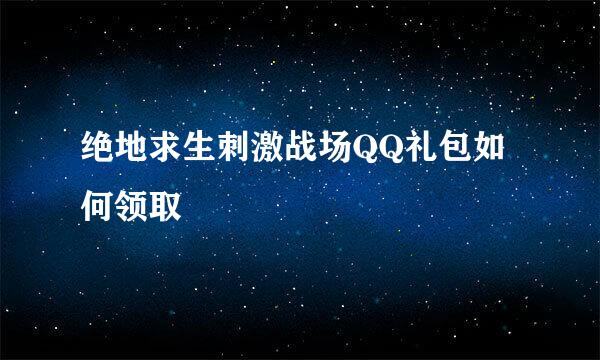 绝地求生刺激战场QQ礼包如何领取