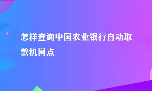 怎样查询中国农业银行自动取款机网点