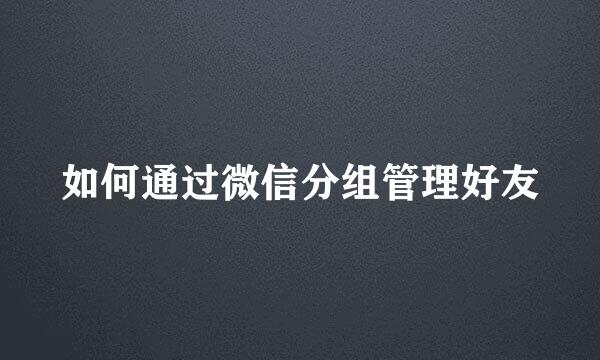 如何通过微信分组管理好友