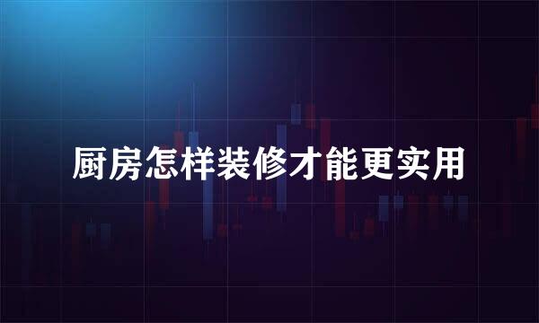 厨房怎样装修才能更实用