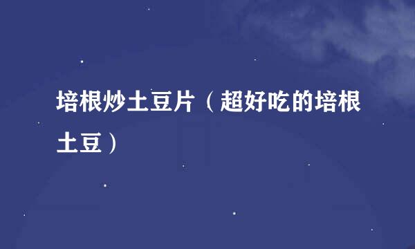 培根炒土豆片（超好吃的培根土豆）