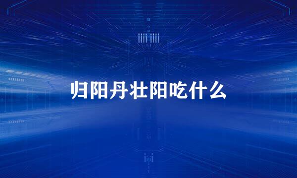 归阳丹壮阳吃什么