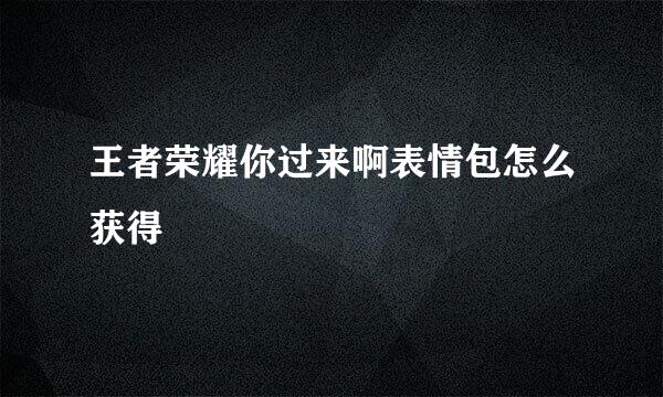 王者荣耀你过来啊表情包怎么获得