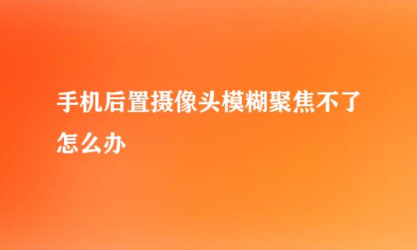 手机后置摄像头模糊聚焦不了怎么办